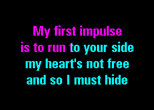 My first impulse
is to run to your side

my heart's not free
and so I must hide