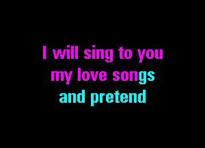 I will sing to you

my love songs
and pretend