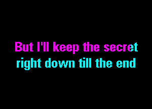 But I'll keep the secret

right down till the end