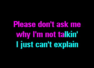 Please don't ask me

why I'm not talkin'
I just can't explain