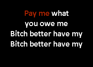 Pay me what
you owe me

Bitch better have my
Bitch better have my