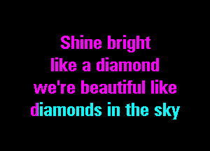 Shine bright
like a diamond

we're beautiful like
diamonds in the sky