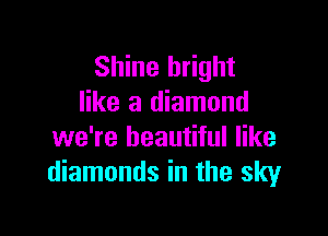 Shine bright
like a diamond

we're beautiful like
diamonds in the sky