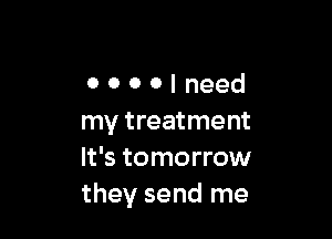 OOOOIneed

my treatment
It's tomorrow
they send me