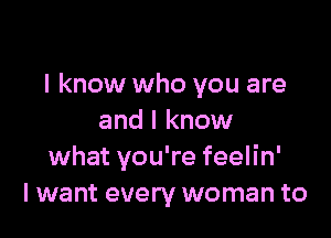 I know who you are

and I know
what you're feelin'
lwant every woman to