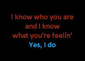 I know who you are
and I know

what you're feelin'
Yes, I do