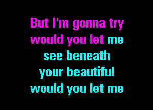 But I'm gonna try
would you let me

see beneath
your beautiful
would you let me