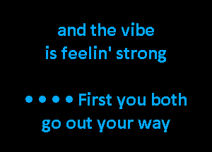 and the vibe
is feelin' strong

0 o 0 0 First you both
go out your way