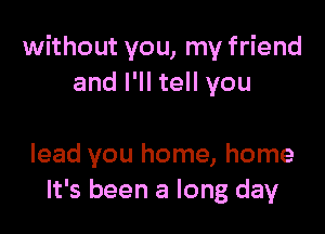 without you, my friend
and I'll tell you

lead you home, home
It's been a long day