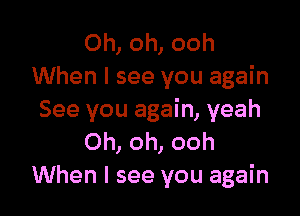 Oh, oh, ooh
When I see you again

See you again, yeah
Oh, oh, ooh
When I see you again