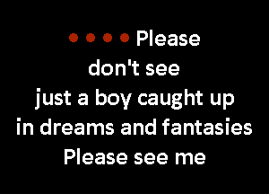 O 0 0 0 Please
don see

just a boy caught up
in dreams and fantasies
Please see me