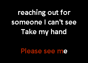 reaching out for
someone I can't see

Take my hand

Please see me