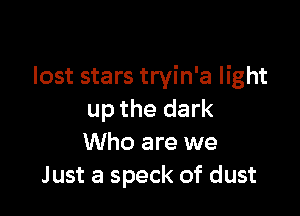 lost stars tryin'a light

up the dark
Who are we
Just a speck of dust