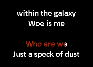 within the galaxy
Woe is me

Who are we
Just a speck of dust