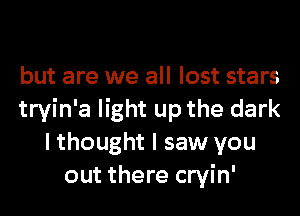 but are we all lost stars
tryin'a light up the dark
I thought I saw you
out there cryin'