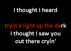 lthought I heard

tryin'a light up the dark
I thought I saw you
out there cryin'