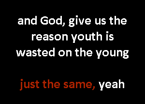 and God, give us the
reason youth is
wasted on the young

just the same, yeah