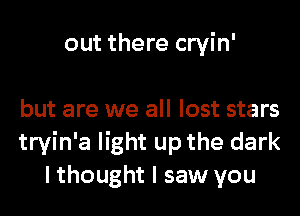 out there cryin'

but are we all lost stars
tryin'a light up the dark
I thought I saw you