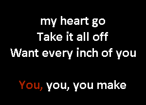 my heart go
Take it all off

Want every inch of you

You, you, you make