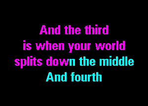 And the third
is when your world

splits down the middle
And fourth