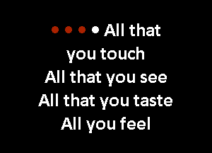 0 0 0 0 All that
you touch

All that you see
All that you taste
All you feel