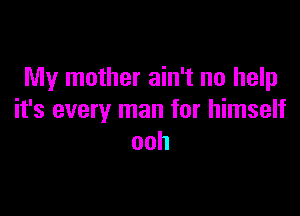 My mother ain't no help

it's every man for himself
ooh