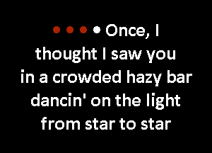 0 0 0 0 Once, I
thought I saw you

in a crowded hazy bar
dancin' on the light
from star to star