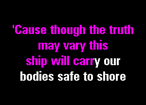 'Cause though the truth
may vary this

ship will carry our
bodies safe to shore