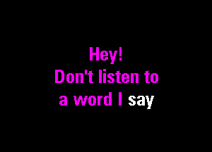 Hey!

Don't listen to
a word I say