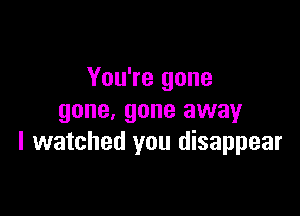 You're gone

gone, gone away
I watched you disappear