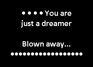 0 0 0 0 You are
just a dreamer

Blown away...
OOOOOOOOOOOOOOOOOO