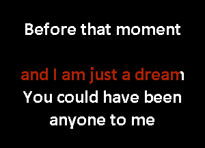 Before that moment

and I am just a dream
You could have been
anyone to me