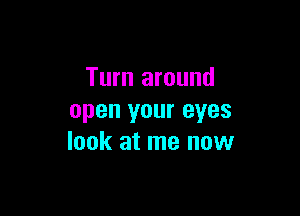 Turn around

open your eyes
look at me now