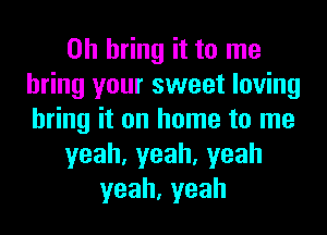 0h bring it to me
bring your sweet loving
bring it on home to me
yeah,yeah,yeah
yeah,yeah