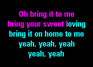 0h bring it to me
bring your sweet loving
bring it on home to me
yeah,yeah,yeah
yeah,yeah