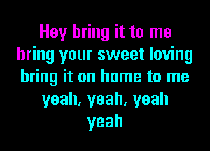 Hey bring it to me
bring your sweet loving
bring it on home to me

yeah,yeah,yeah

yeah