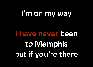 I'm on my way

I have never been
to Memphis
but if you're there