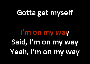 Gotta get myself

I'm on my way
Said, I'm on my way
Yeah, I'm on my way