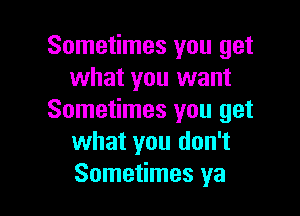 Sometimes you get
what you want

Sometimes you get
what you don't
Sometimes ya