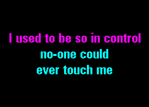 I used to be so in control

no-one could
ever touch me