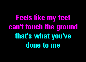 Feels like my feet
can't touch the ground

that's what you've
done to me