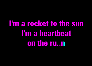 I'm a rocket to the sun

I'm a heartbeat
on the ru..n