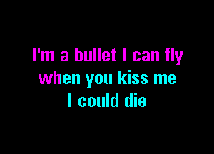 I'm a bullet I can fly

when you kiss me
I could die