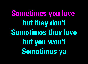 Sometimes you love
but they don't

Sometimes they love
but you won't
Sometimes ya