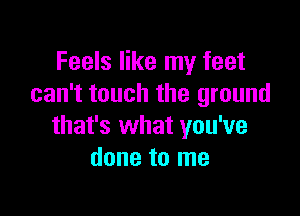 Feels like my feet
can't touch the ground

that's what you've
done to me