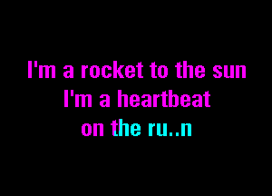 I'm a rocket to the sun

I'm a heartbeat
on the ru..n