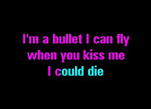 I'm a bullet I can fly

when you kiss me
I could die