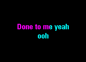 Done to me yeah

ooh