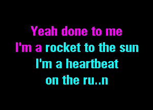 Yeah done to me
I'm a rocket to the sun

I'm a heartbeat
on the ru..n