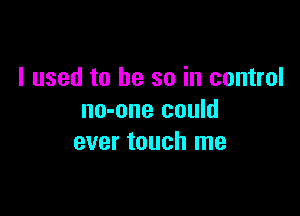 I used to be so in control

no-one could
ever touch me